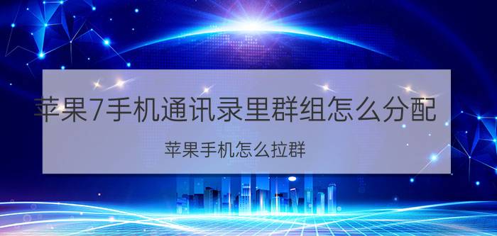 苹果7手机通讯录里群组怎么分配 苹果手机怎么拉群？